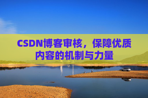 CSDN博客审核,保障优质内容的机制与力量